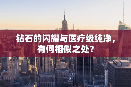 钻石的闪耀与医疗级纯净，有何相似之处？
