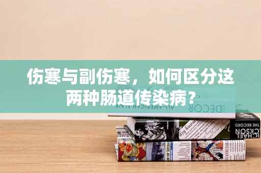 伤寒与副伤寒，如何区分这两种肠道传染病？