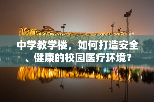中学教学楼，如何打造安全、健康的校园医疗环境？