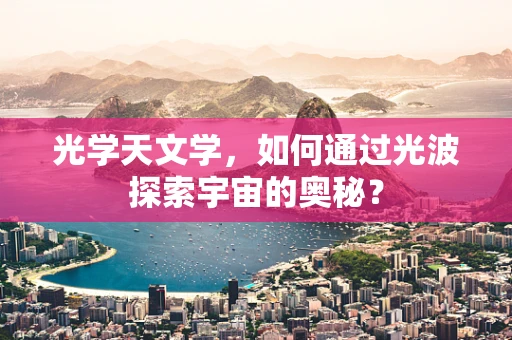 光学天文学，如何通过光波探索宇宙的奥秘？