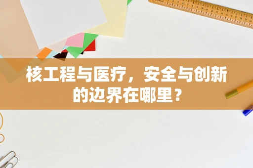 核工程与医疗，安全与创新的边界在哪里？