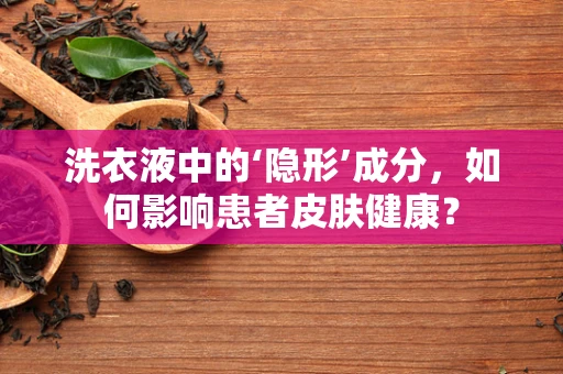 洗衣液中的‘隐形’成分，如何影响患者皮肤健康？