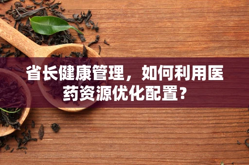 省长健康管理，如何利用医药资源优化配置？