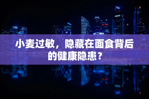 小麦过敏，隐藏在面食背后的健康隐患？