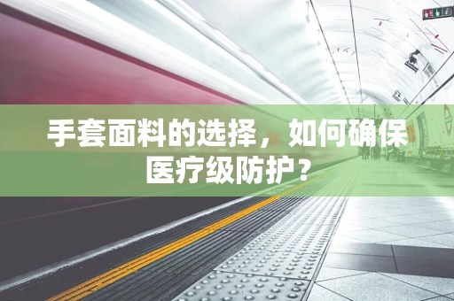 手套面料的选择，如何确保医疗级防护？