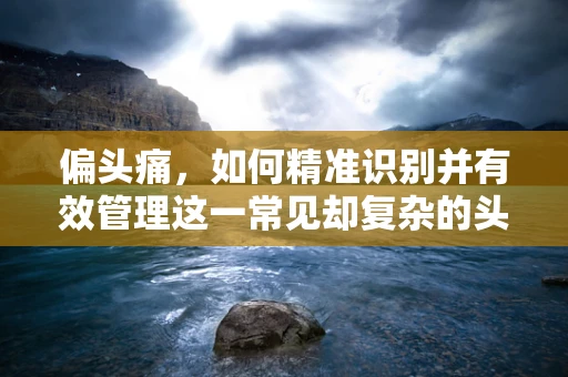 偏头痛，如何精准识别并有效管理这一常见却复杂的头痛类型？