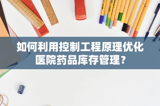 如何利用控制工程原理优化医院药品库存管理？