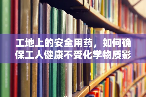 工地上的安全用药，如何确保工人健康不受化学物质影响？