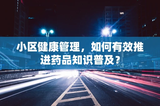 小区健康管理，如何有效推进药品知识普及？