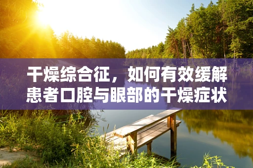 干燥综合征，如何有效缓解患者口腔与眼部的干燥症状？