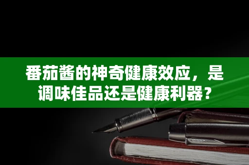 番茄酱的神奇健康效应，是调味佳品还是健康利器？