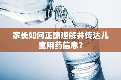家长如何正确理解并传达儿童用药信息？