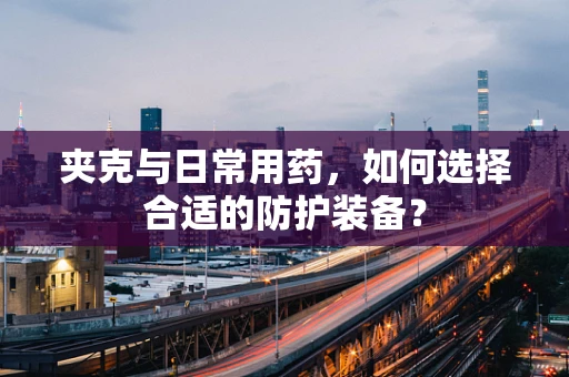 夹克与日常用药，如何选择合适的防护装备？