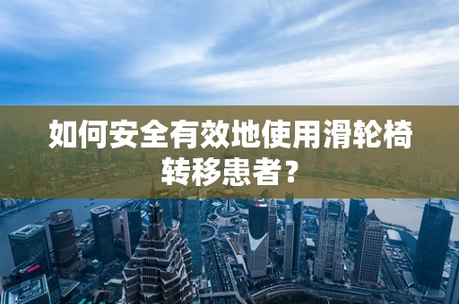 如何安全有效地使用滑轮椅转移患者？