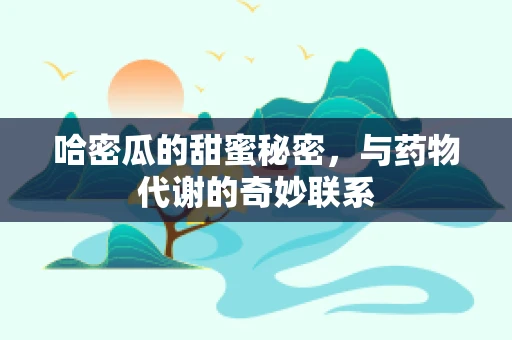 哈密瓜的甜蜜秘密，与药物代谢的奇妙联系