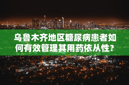 乌鲁木齐地区糖尿病患者如何有效管理其用药依从性？