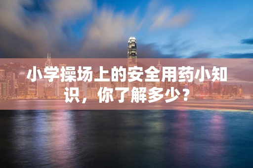 小学操场上的安全用药小知识，你了解多少？