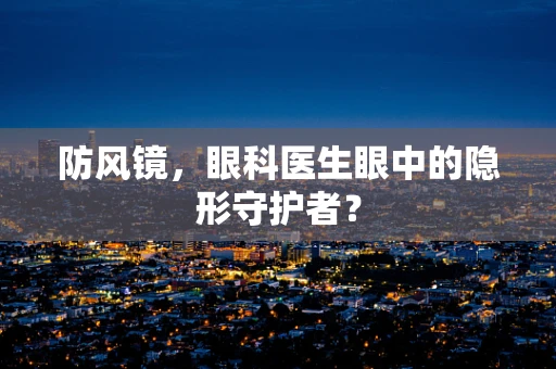 防风镜，眼科医生眼中的隐形守护者？