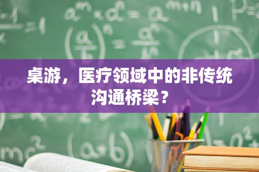桌游，医疗领域中的非传统沟通桥梁？