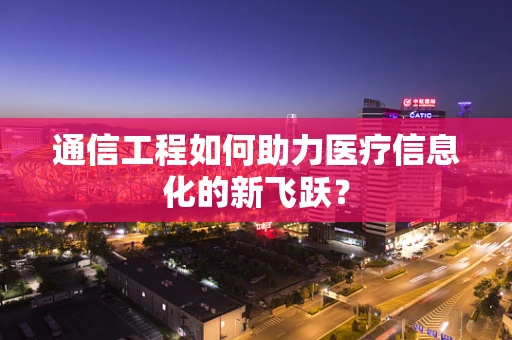 通信工程如何助力医疗信息化的新飞跃？