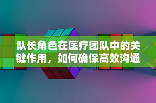 队长角色在医疗团队中的关键作用，如何确保高效沟通与决策？