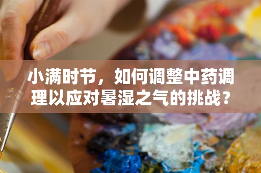 小满时节，如何调整中药调理以应对暑湿之气的挑战？