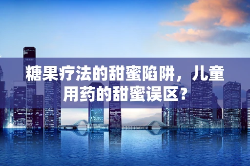糖果疗法的甜蜜陷阱，儿童用药的甜蜜误区？
