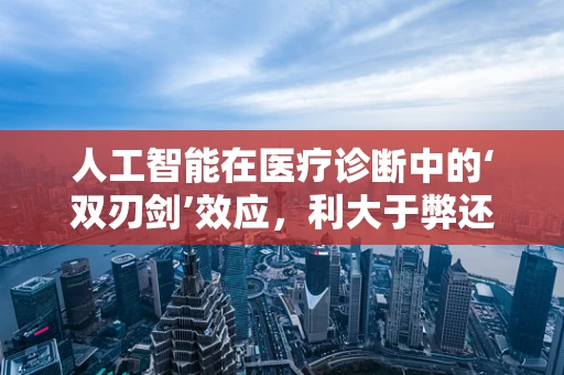 人工智能在医疗诊断中的‘双刃剑’效应，利大于弊还是弊大于利？