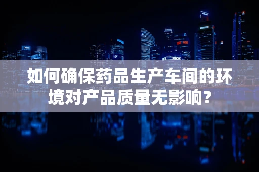 如何确保药品生产车间的环境对产品质量无影响？