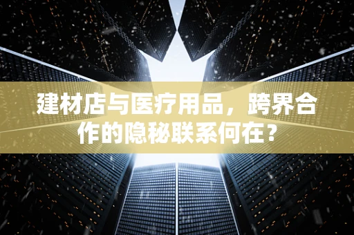 建材店与医疗用品，跨界合作的隐秘联系何在？