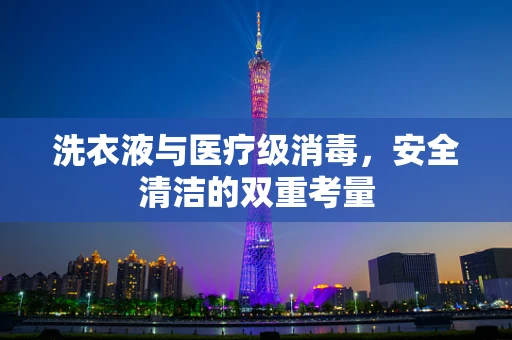 洗衣液与医疗级消毒，安全清洁的双重考量