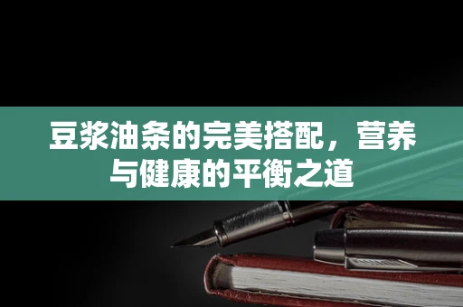 豆浆油条的完美搭配，营养与健康的平衡之道