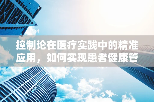 控制论在医疗实践中的精准应用，如何实现患者健康管理的最优控制？
