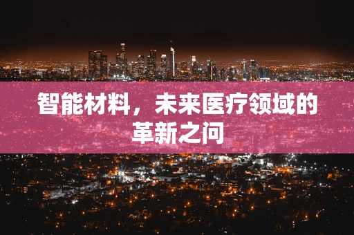 智能材料，未来医疗领域的革新之问
