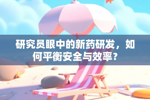 研究员眼中的新药研发，如何平衡安全与效率？