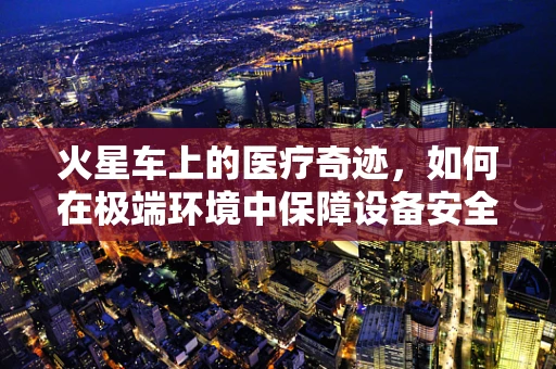 火星车上的医疗奇迹，如何在极端环境中保障设备安全？