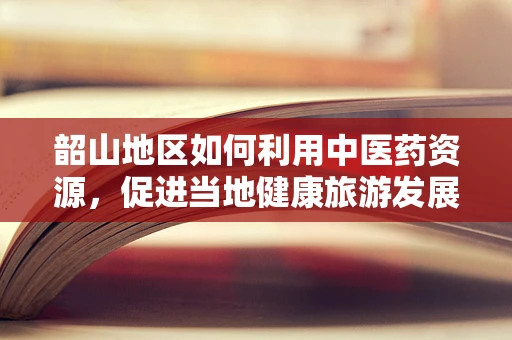 韶山地区如何利用中医药资源，促进当地健康旅游发展？