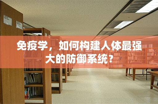 免疫学，如何构建人体最强大的防御系统？