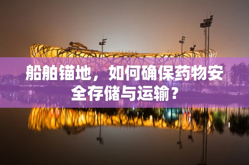 船舶锚地，如何确保药物安全存储与运输？