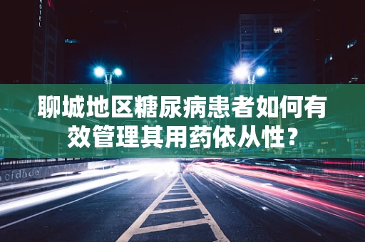 聊城地区糖尿病患者如何有效管理其用药依从性？