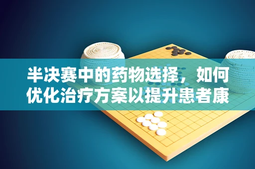 半决赛中的药物选择，如何优化治疗方案以提升患者康复几率？
