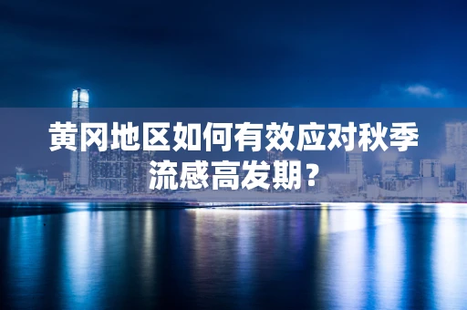 黄冈地区如何有效应对秋季流感高发期？