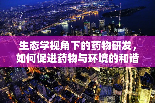 生态学视角下的药物研发，如何促进药物与环境的和谐共生？