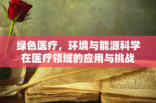绿色医疗，环境与能源科学在医疗领域的应用与挑战