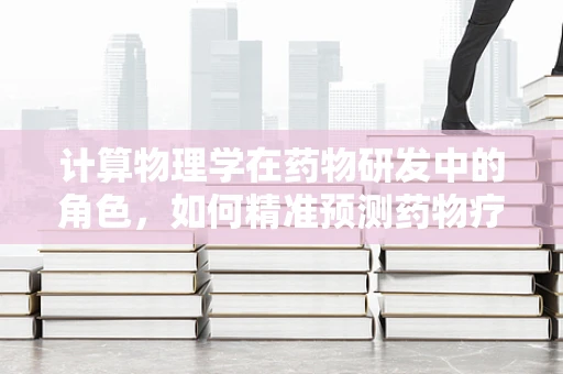 计算物理学在药物研发中的角色，如何精准预测药物疗效？