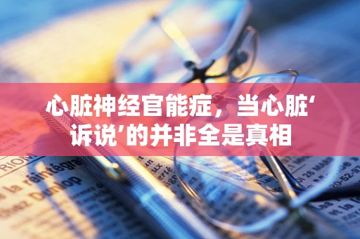 心脏神经官能症，当心脏‘诉说’的并非全是真相