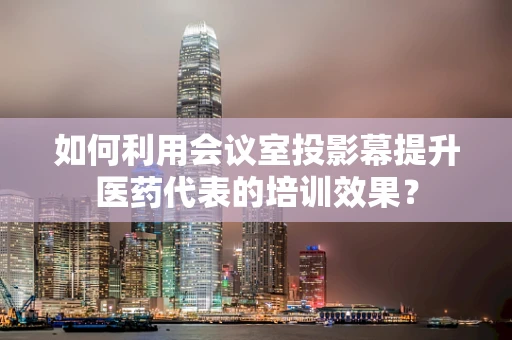 如何利用会议室投影幕提升医药代表的培训效果？