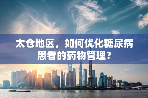 太仓地区，如何优化糖尿病患者的药物管理？
