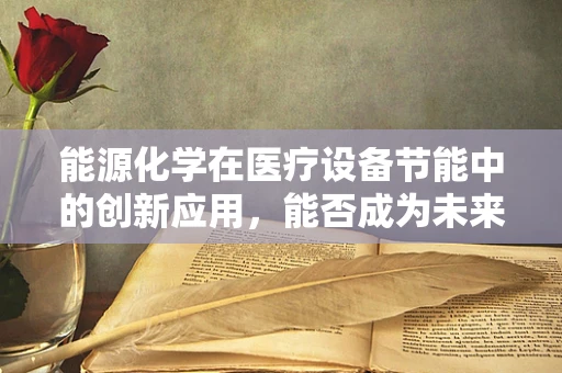 能源化学在医疗设备节能中的创新应用，能否成为未来医院绿色转型的关键？