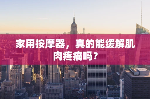 家用按摩器，真的能缓解肌肉疼痛吗？